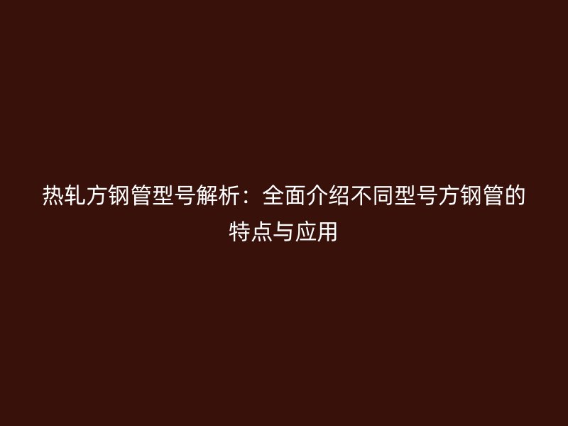 熱軋方鋼管型號解析：全面介紹不同型號方鋼管的特點與應(yīng)用