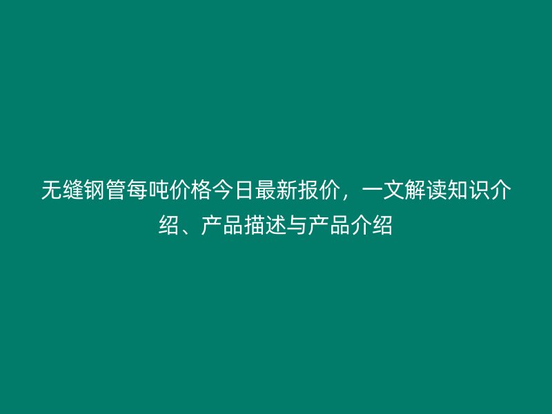 無縫鋼管每噸價格今日最新報價，一文解讀知識介紹、產(chǎn)品描述與產(chǎn)品介紹
