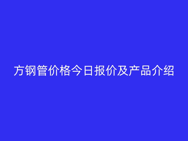 方鋼管價(jià)格今日?qǐng)?bào)價(jià)及產(chǎn)品介紹