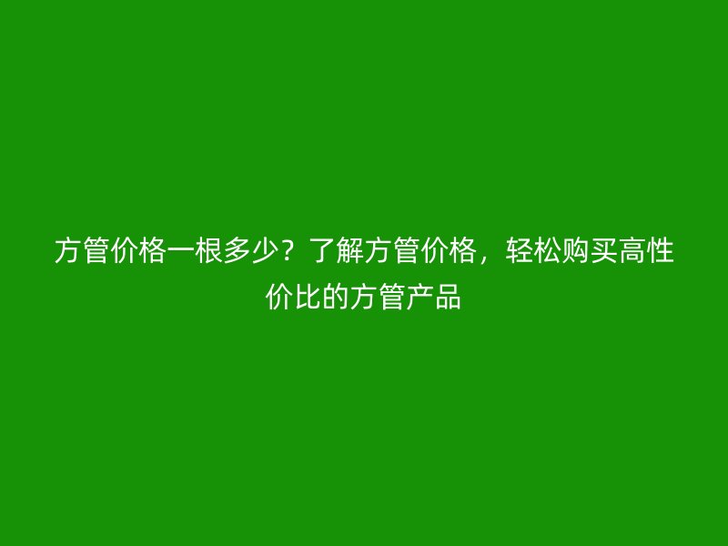 方管價格一根多少？了解方管價格，輕松購買高性價比的方管產(chǎn)品