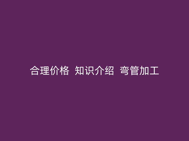 合理價格  知識介紹  彎管加工