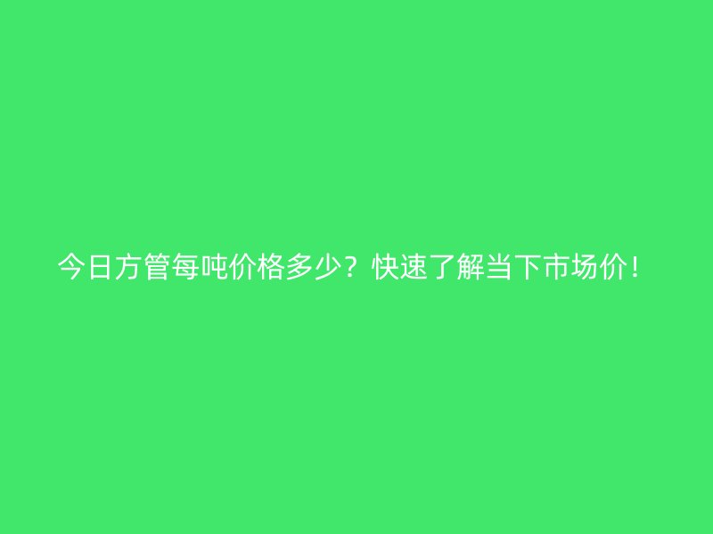 今日方管每噸價格多少？快速了解當下市場價！