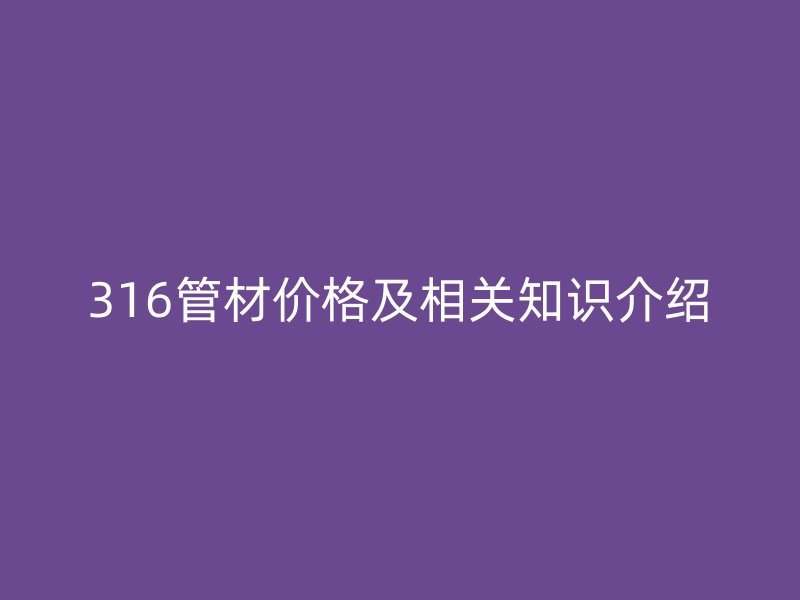 316管材價(jià)格及相關(guān)知識(shí)介紹