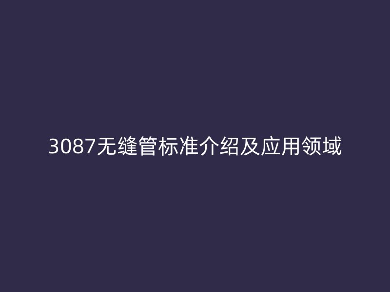 3087無(wú)縫管標(biāo)準(zhǔn)介紹及應(yīng)用領(lǐng)域
