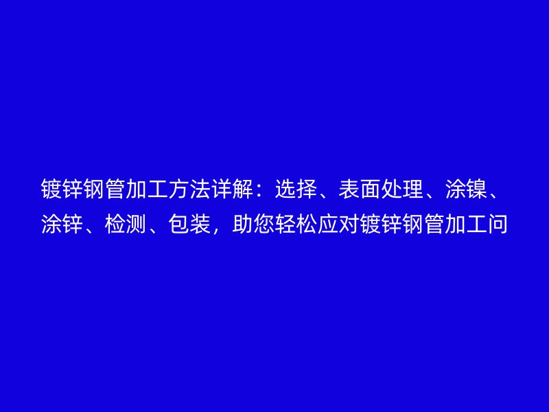 鍍鋅鋼管加工方法詳解：選擇、表面處理、涂鎳、涂鋅、檢測、包裝，助您輕松應(yīng)對鍍鋅鋼管加工問題