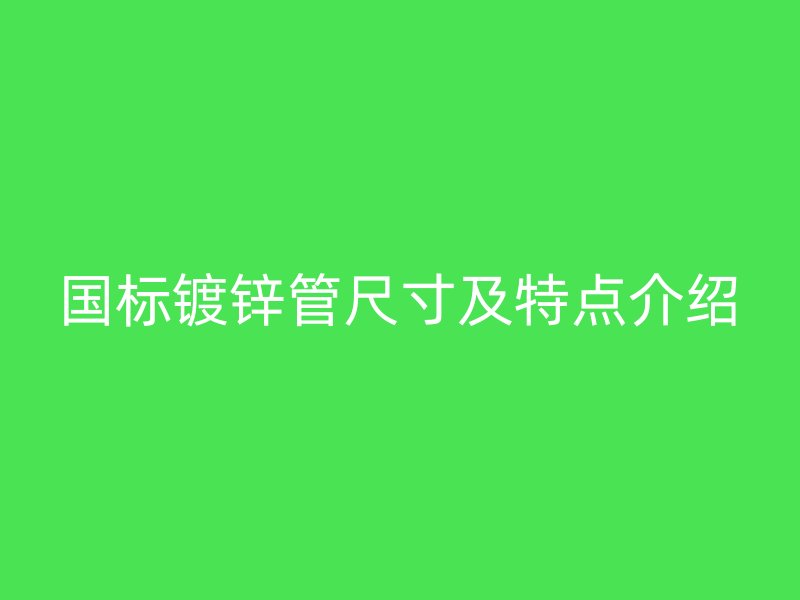 國(guó)標(biāo)鍍鋅管尺寸及特點(diǎn)介紹