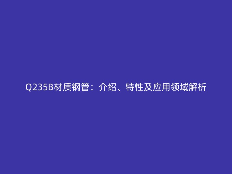Q235B材質(zhì)鋼管：介紹、特性及應(yīng)用領(lǐng)域解析
