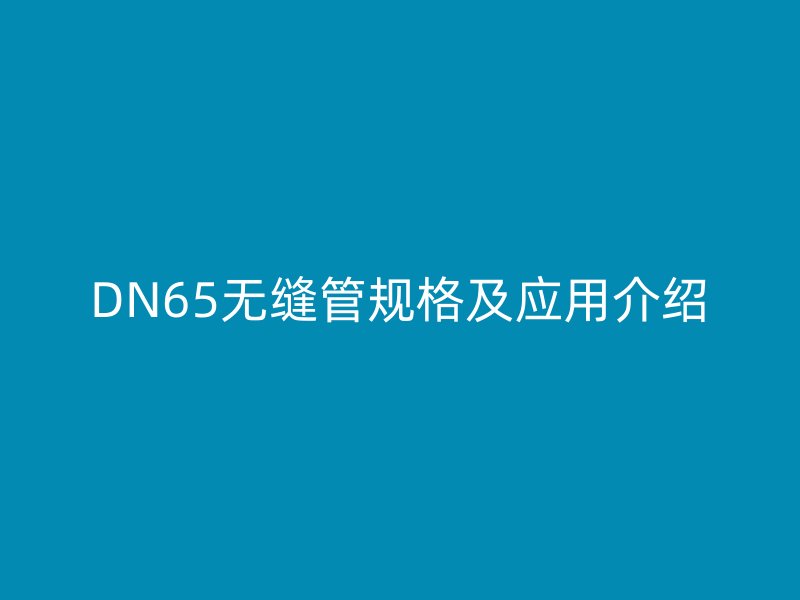 DN65無(wú)縫管規(guī)格及應(yīng)用介紹