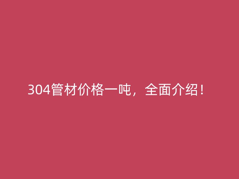 304管材價格一噸，全面介紹！