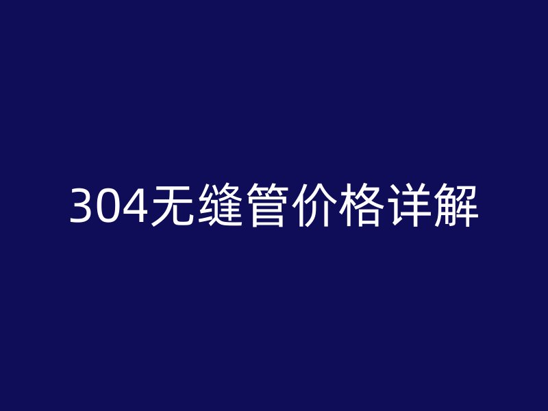 304無縫管價格詳解