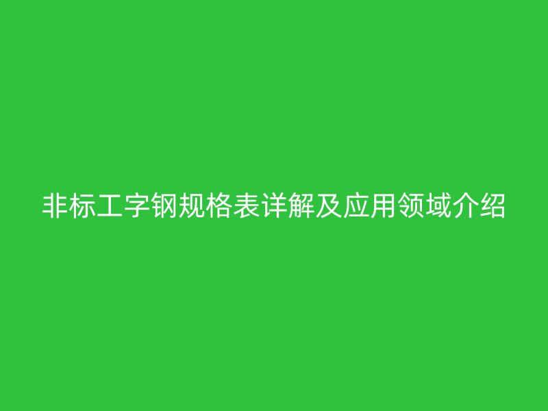 非標工字鋼規(guī)格表詳解及應用領域介紹