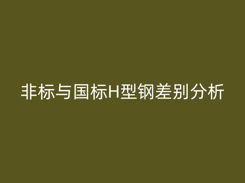 非標(biāo)與國(guó)標(biāo)H型鋼差別分析