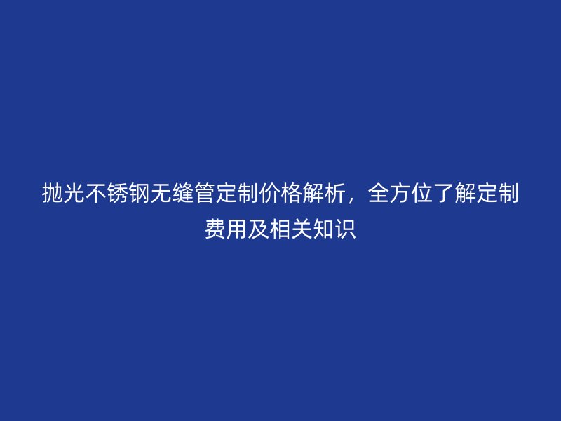 拋光不銹鋼無縫管定制價(jià)格解析，全方位了解定制費(fèi)用及相關(guān)知識(shí)
