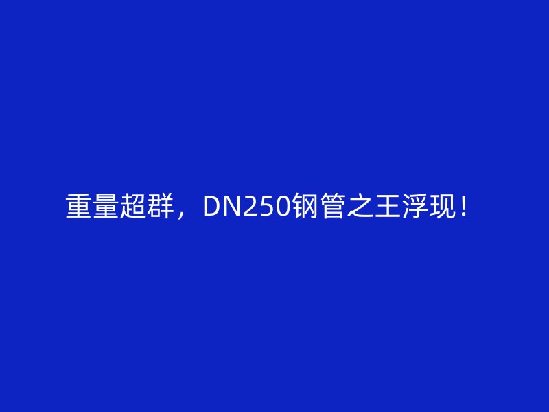 重量超群，DN250鋼管之王浮現(xiàn)！