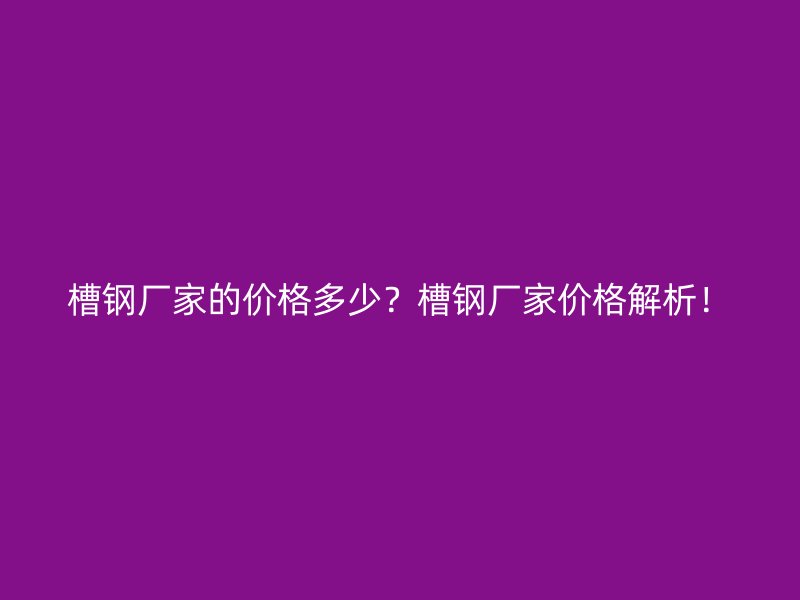 槽鋼廠家的價格多少？槽鋼廠家價格解析！