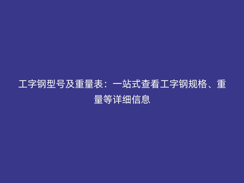 工字鋼型號(hào)及重量表：一站式查看工字鋼規(guī)格、重量等詳細(xì)信息