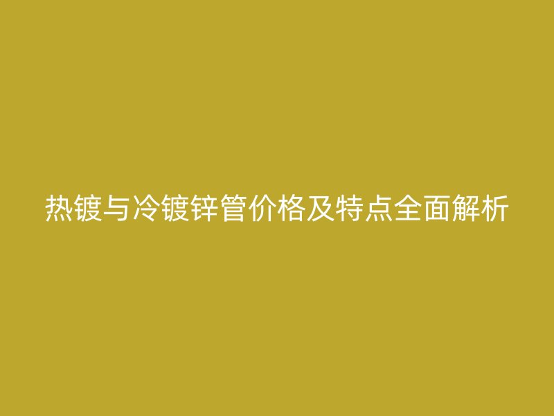 熱鍍與冷鍍鋅管價(jià)格及特點(diǎn)全面解析