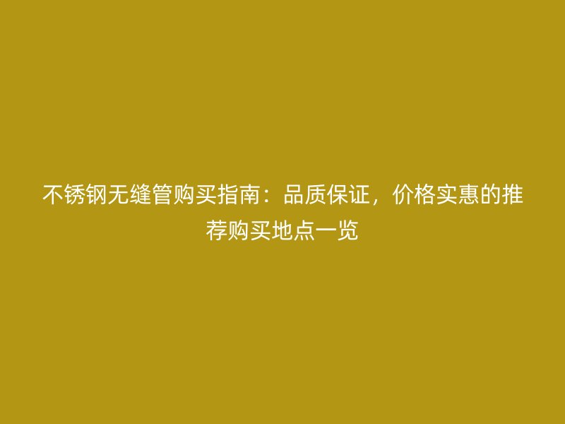 不銹鋼無縫管購買指南：品質(zhì)保證，價(jià)格實(shí)惠的推薦購買地點(diǎn)一覽