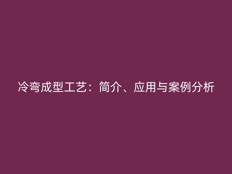 冷彎成型工藝：簡介、應用與案例分析