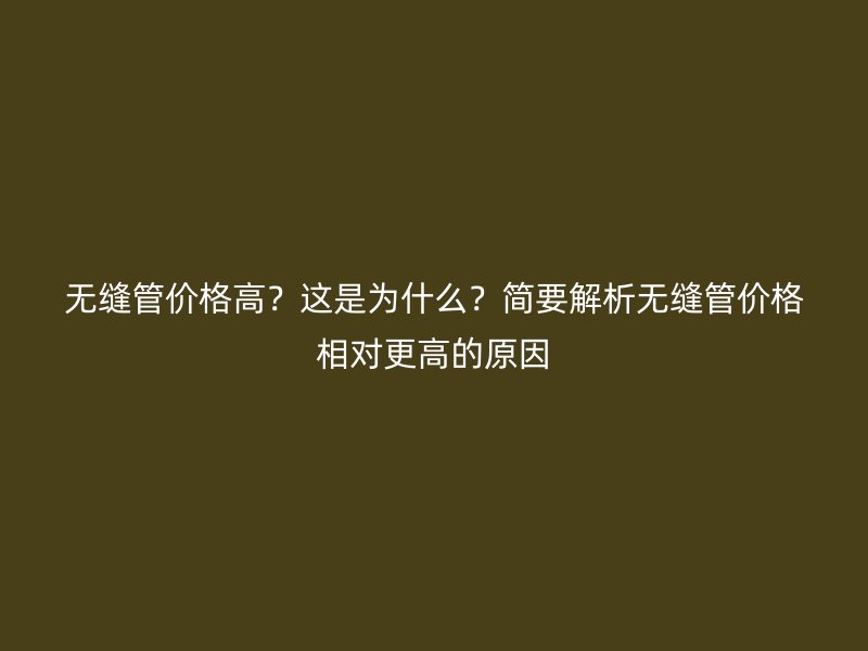 無縫管價格高？這是為什么？簡要解析無縫管價格相對更高的原因