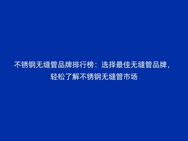 不銹鋼無縫管品牌排行榜：選擇最佳無縫管品牌，輕松了解不銹鋼無縫管市場