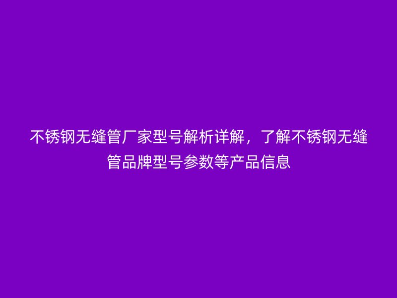 不銹鋼無縫管廠家型號解析詳解，了解不銹鋼無縫管品牌型號參數(shù)等產(chǎn)品信息