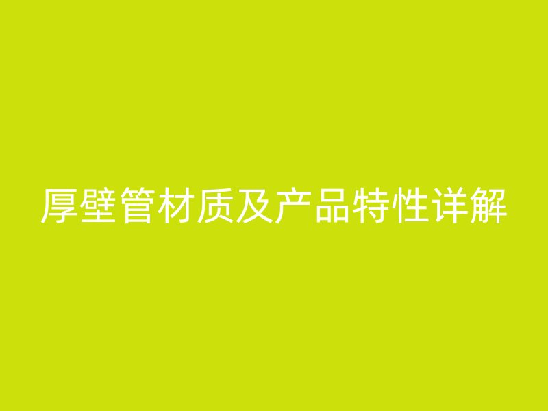 厚壁管材質(zhì)及產(chǎn)品特性詳解