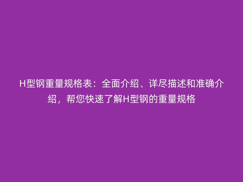 H型鋼重量規(guī)格表：全面介紹、詳盡描述和準確介紹，幫您快速了解H型鋼的重量規(guī)格