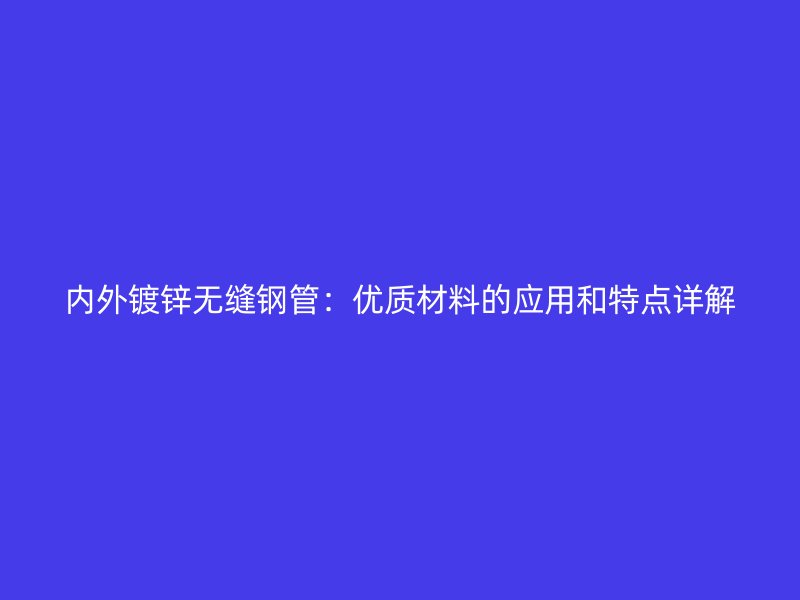 內(nèi)外鍍鋅無縫鋼管：優(yōu)質(zhì)材料的應(yīng)用和特點(diǎn)詳解