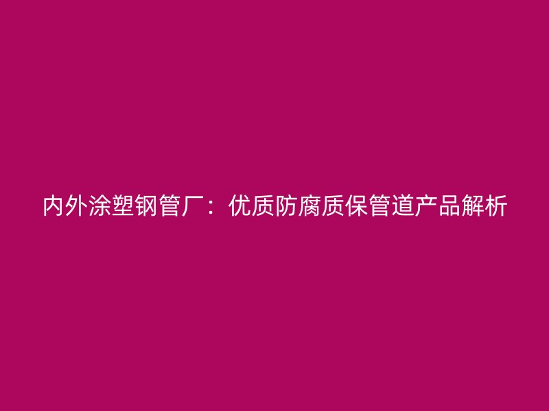內(nèi)外涂塑鋼管廠:優(yōu)質(zhì)防腐質(zhì)保管道產(chǎn)品解析