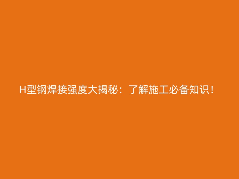 H型鋼焊接強(qiáng)度大揭秘：了解施工必備知識(shí)！