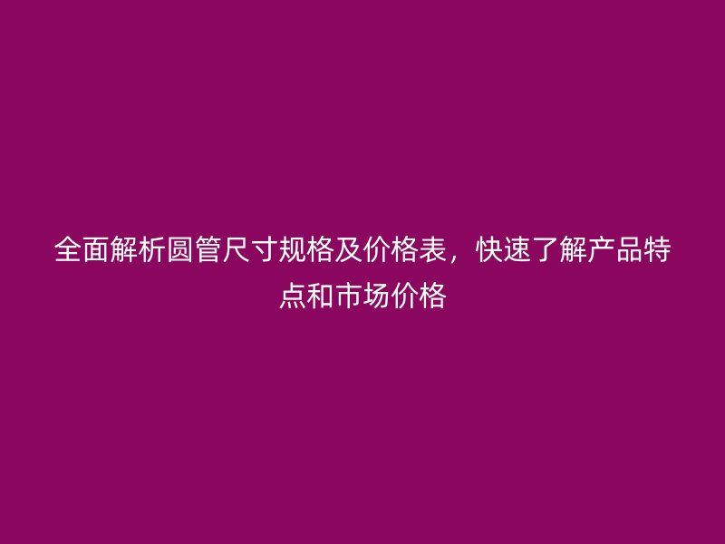 全面解析圓管尺寸規(guī)格及價(jià)格表，快速了解產(chǎn)品特點(diǎn)和市場(chǎng)價(jià)格