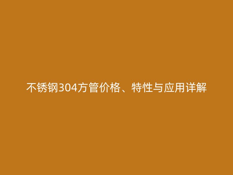 不銹鋼304方管價格、特性與應(yīng)用詳解
