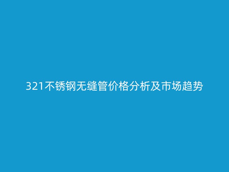 321不銹鋼無縫管價(jià)格分析及市場趨勢