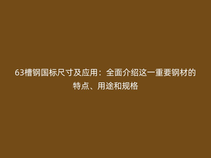 63槽鋼國標尺寸及應用：全面介紹這一重要鋼材的特點、用途和規(guī)格