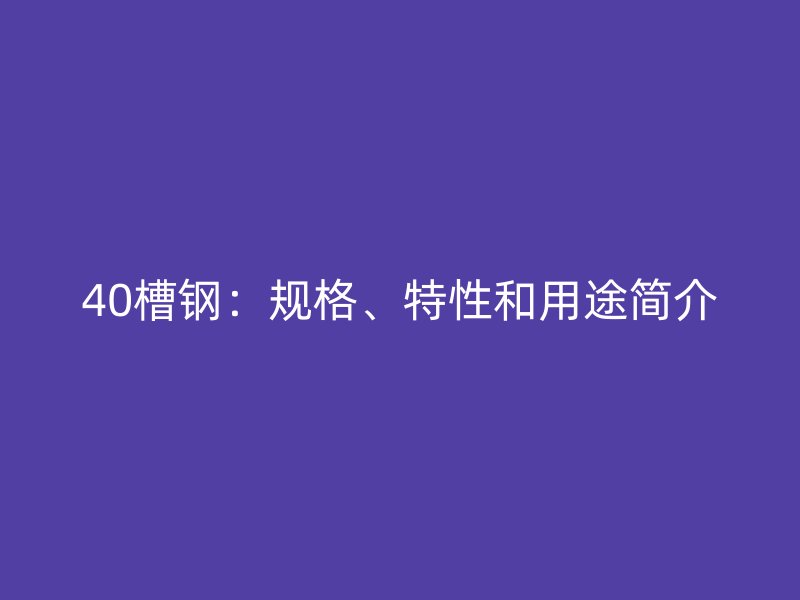 40槽鋼：規(guī)格、特性和用途簡介