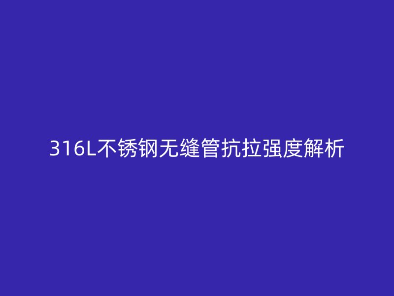 316L不銹鋼無縫管抗拉強(qiáng)度解析