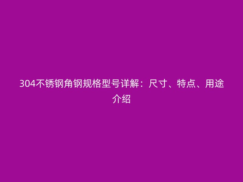 304不銹鋼角鋼規(guī)格型號(hào)詳解：尺寸、特點(diǎn)、用途介紹
