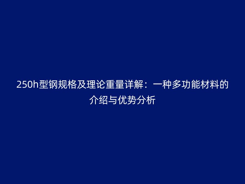 250h型鋼規(guī)格及理論重量詳解：一種多功能材料的介紹與優(yōu)勢(shì)分析