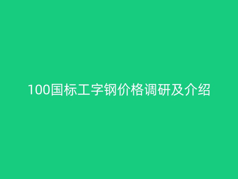 100國(guó)標(biāo)工字鋼價(jià)格調(diào)研及介紹