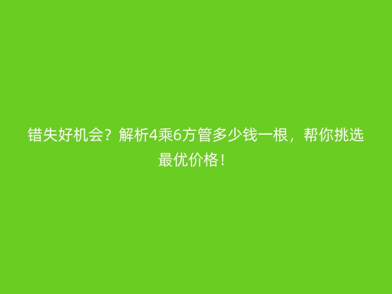 錯失好機會？解析4乘6方管多少錢一根，幫你挑選最優(yōu)價格！