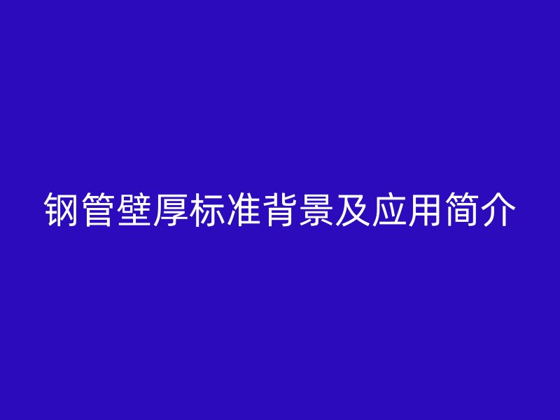 鋼管壁厚標(biāo)準(zhǔn)背景及應(yīng)用簡(jiǎn)介