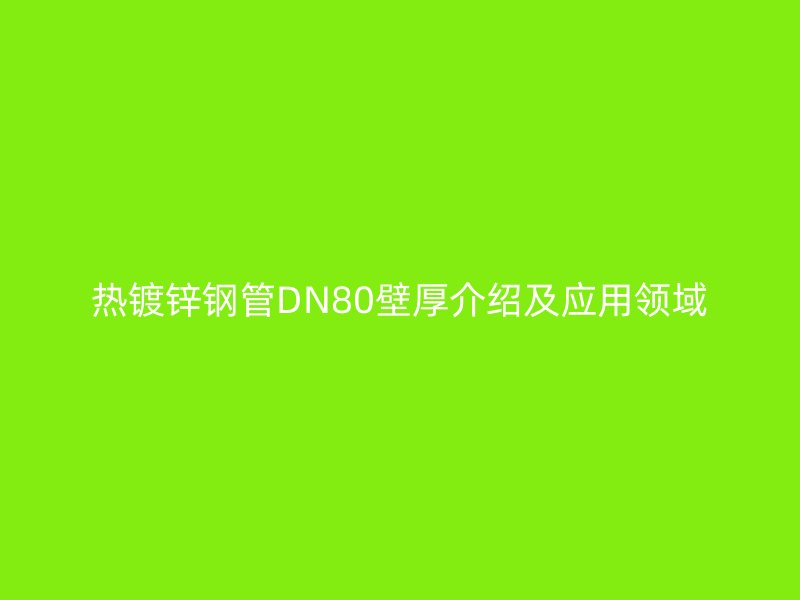 熱鍍鋅鋼管DN80壁厚介紹及應(yīng)用領(lǐng)域