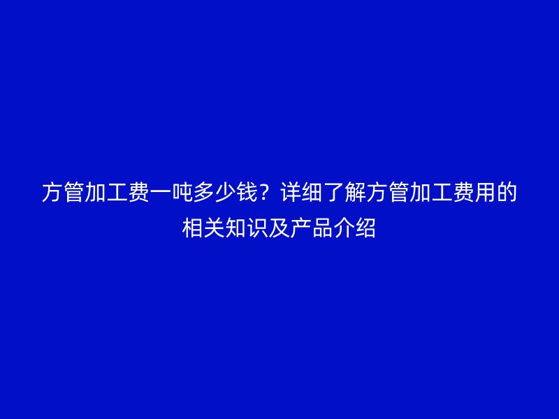 方管加工費一噸多少錢？詳細了解方管加工費用的相關(guān)知識及產(chǎn)品介紹
