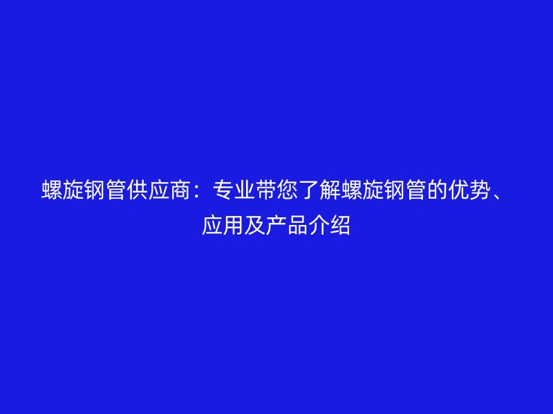 螺旋鋼管供應商：專業(yè)帶您了解螺旋鋼管的優(yōu)勢、應用及產品介紹
