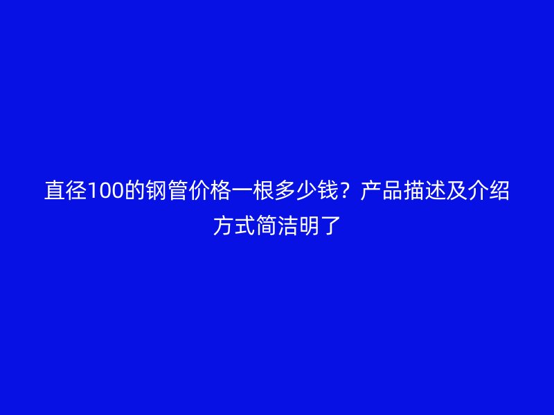 直徑100的鋼管價格一根多少錢？產(chǎn)品描述及介紹方式簡潔明了
