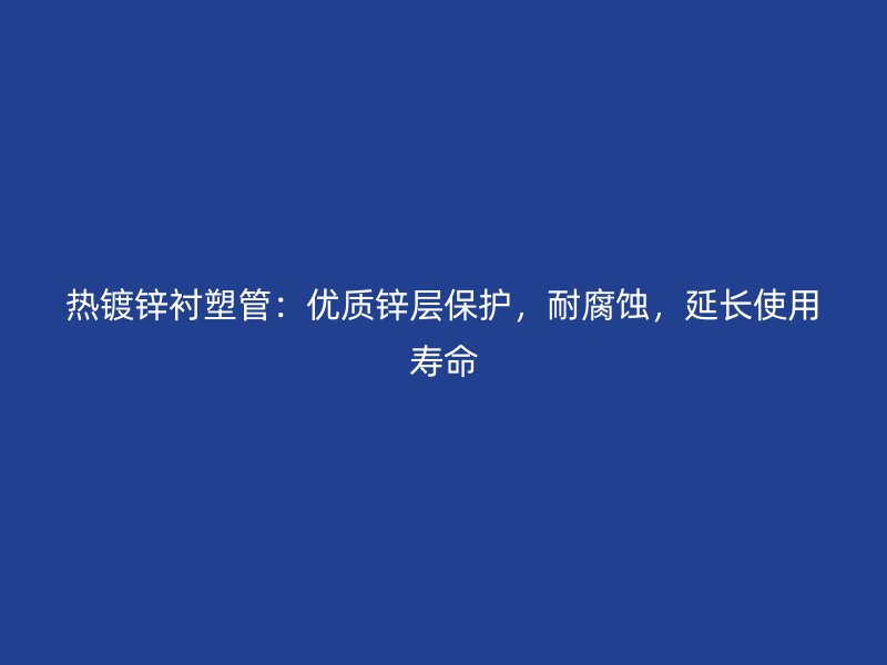熱鍍鋅襯塑管：優(yōu)質(zhì)鋅層保護，耐腐蝕，延長使用壽命