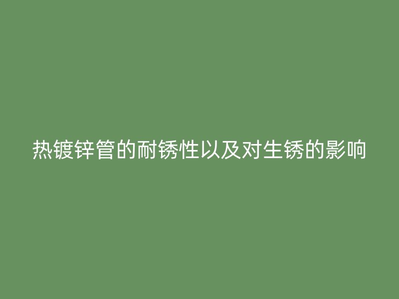 熱鍍鋅管的耐銹性以及對(duì)生銹的影響