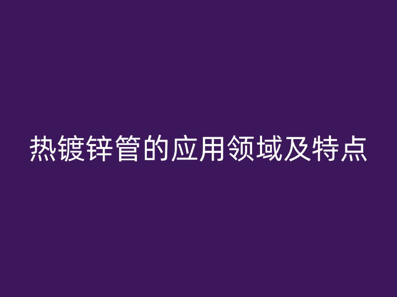 熱鍍鋅管的應(yīng)用領(lǐng)域及特點(diǎn)