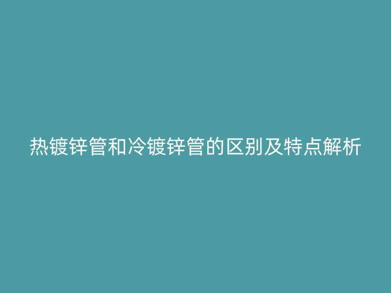 熱鍍鋅管和冷鍍鋅管的區(qū)別及特點解析